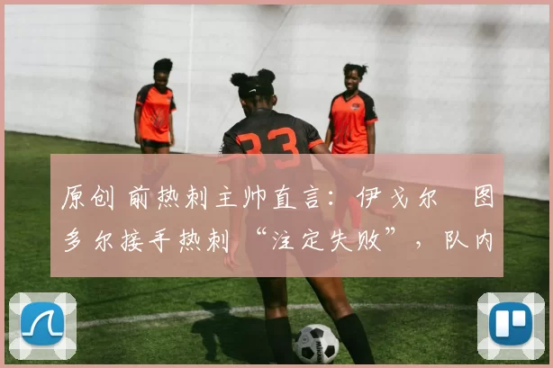 原创 前热刺主帅直言：伊戈尔・图多尔接手热刺 “注定失败”，队内氛围 “ toxic 至极”