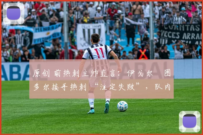 原创 前热刺主帅直言：伊戈尔・图多尔接手热刺 “注定失败”，队内氛围 “ toxic 至极”