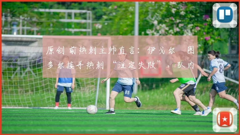 原创 前热刺主帅直言:伊戈尔・图多尔接手热刺 “注定失败”,队内氛围 “ toxic 至极”