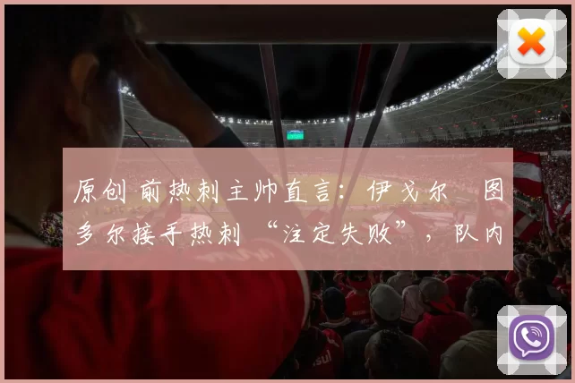 原创 前热刺主帅直言：伊戈尔・图多尔接手热刺 “注定失败”，队内氛围 “ toxic 至极”