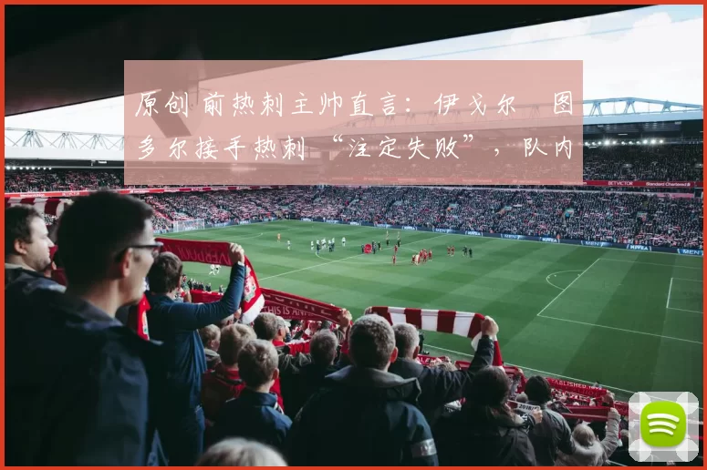 原创 前热刺主帅直言：伊戈尔・图多尔接手热刺 “注定失败”，队内氛围 “ toxic 至极”