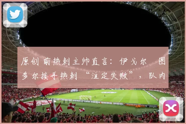 原创 前热刺主帅直言：伊戈尔・图多尔接手热刺 “注定失败”，队内氛围 “ toxic 至极”