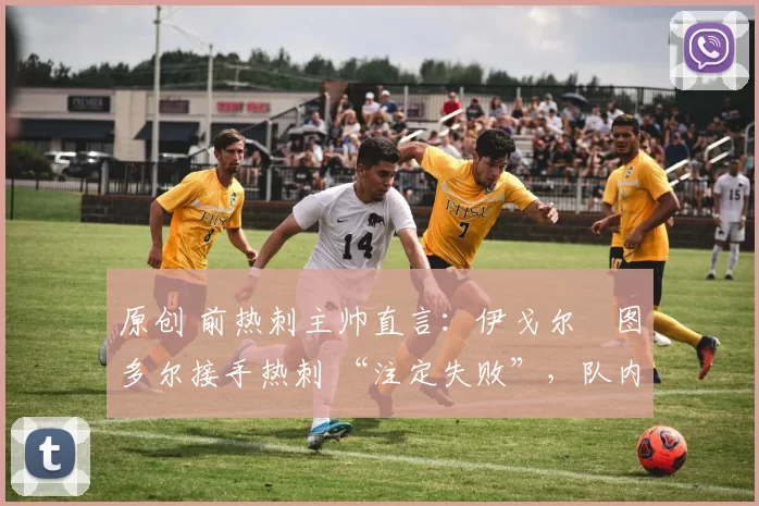 原创 前热刺主帅直言：伊戈尔・图多尔接手热刺 “注定失败”，队内氛围 “ toxic 至极”