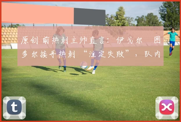 原创 前热刺主帅直言:伊戈尔・图多尔接手热刺 “注定失败”,队内氛围 “ toxic 至极”