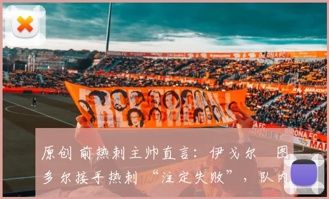 原创 前热刺主帅直言：伊戈尔・图多尔接手热刺 “注定失败”，队内氛围 “ toxic 至极”