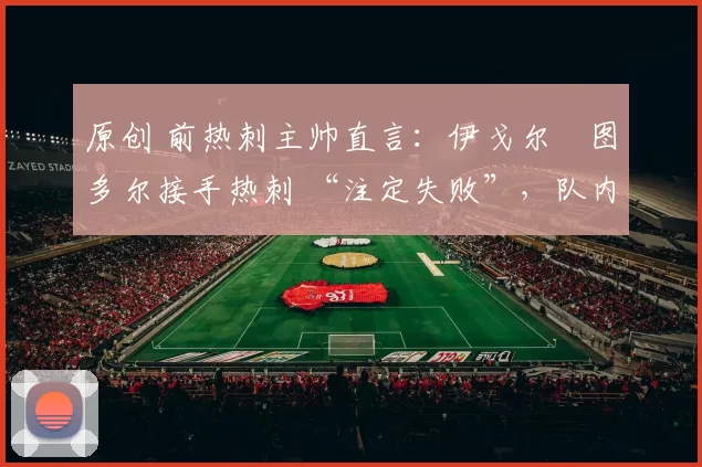 原创 前热刺主帅直言：伊戈尔・图多尔接手热刺 “注定失败”，队内氛围 “ toxic 至极”