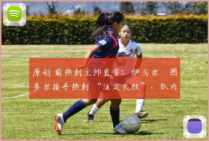 原创 前热刺主帅直言:伊戈尔・图多尔接手热刺 “注定失败”,队内氛围 “ toxic 至极”