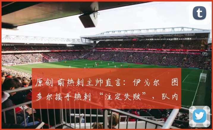 原创 前热刺主帅直言:伊戈尔・图多尔接手热刺 “注定失败”,队内氛围 “ toxic 至极”