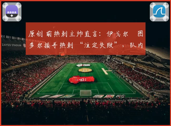 原创 前热刺主帅直言：伊戈尔・图多尔接手热刺 “注定失败”，队内氛围 “ toxic 至极”