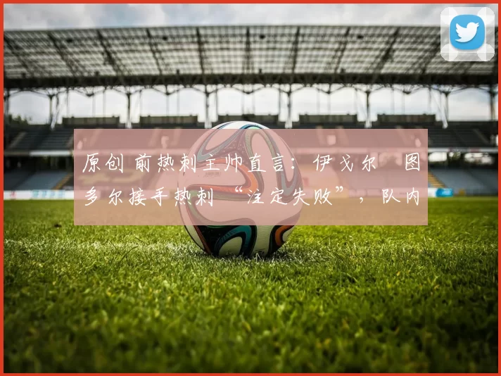 原创 前热刺主帅直言:伊戈尔・图多尔接手热刺 “注定失败”,队内氛围 “ toxic 至极”