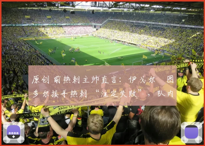 原创 前热刺主帅直言：伊戈尔・图多尔接手热刺 “注定失败”，队内氛围 “ toxic 至极”