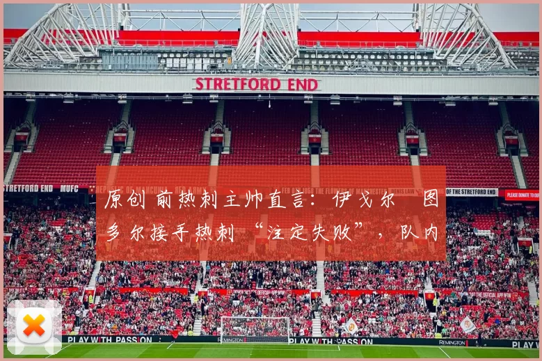 原创 前热刺主帅直言:伊戈尔・图多尔接手热刺 “注定失败”,队内氛围 “ toxic 至极”