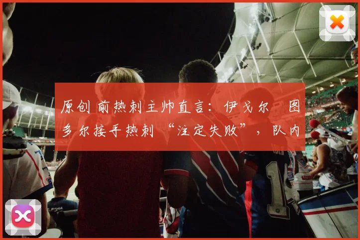 原创 前热刺主帅直言：伊戈尔・图多尔接手热刺 “注定失败”，队内氛围 “ toxic 至极”