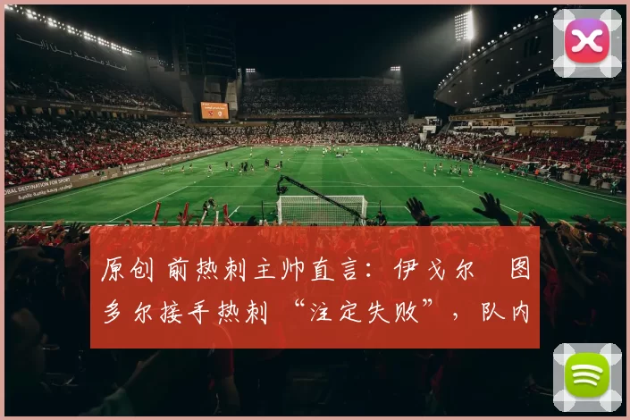 原创 前热刺主帅直言:伊戈尔・图多尔接手热刺 “注定失败”,队内氛围 “ toxic 至极”