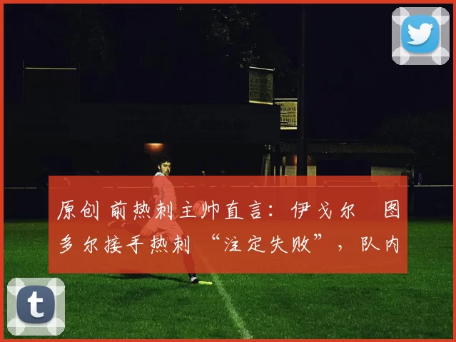 原创 前热刺主帅直言：伊戈尔・图多尔接手热刺 “注定失败”，队内氛围 “ toxic 至极”