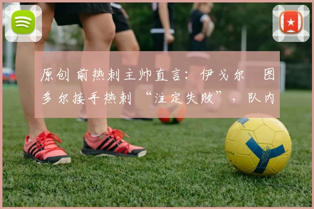 原创 前热刺主帅直言：伊戈尔・图多尔接手热刺 “注定失败”，队内氛围 “ toxic 至极”