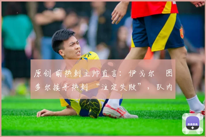 原创 前热刺主帅直言:伊戈尔・图多尔接手热刺 “注定失败”,队内氛围 “ toxic 至极”