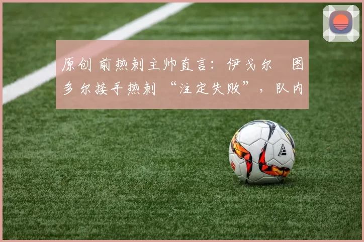 原创 前热刺主帅直言:伊戈尔・图多尔接手热刺 “注定失败”,队内氛围 “ toxic 至极”