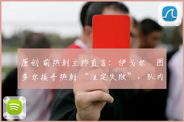 原创 前热刺主帅直言：伊戈尔・图多尔接手热刺 “注定失败”，队内氛围 “ toxic 至极”