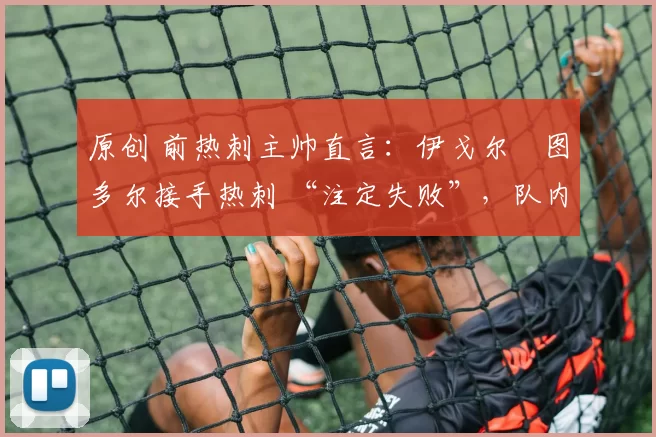 原创 前热刺主帅直言:伊戈尔・图多尔接手热刺 “注定失败”,队内氛围 “ toxic 至极”