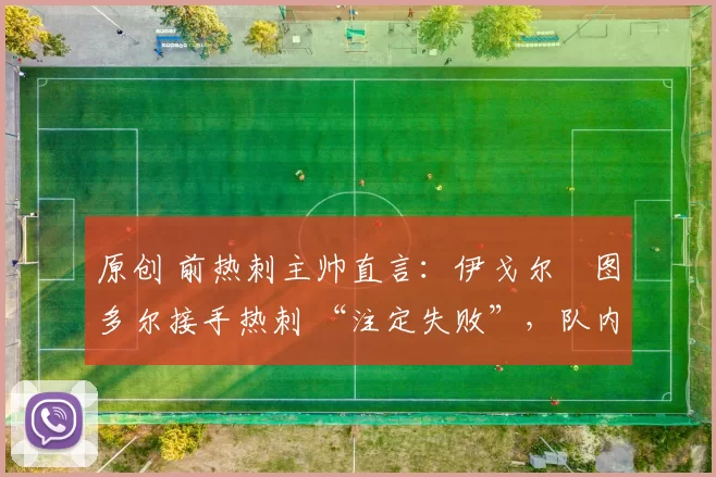 原创 前热刺主帅直言：伊戈尔・图多尔接手热刺 “注定失败”，队内氛围 “ toxic 至极”