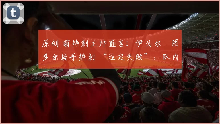 原创 前热刺主帅直言:伊戈尔・图多尔接手热刺 “注定失败”,队内氛围 “ toxic 至极”