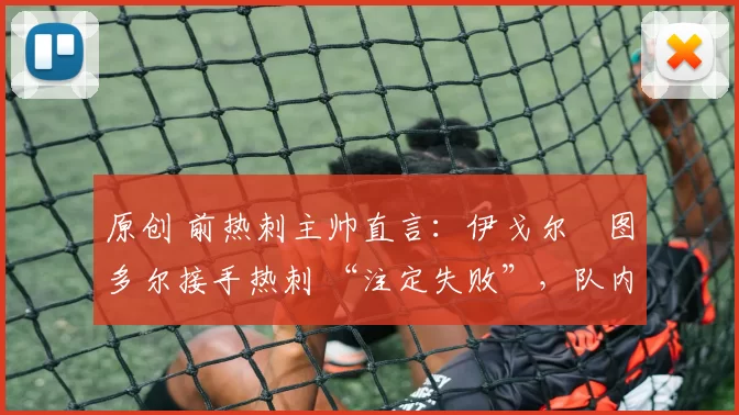 原创 前热刺主帅直言：伊戈尔・图多尔接手热刺 “注定失败”，队内氛围 “ toxic 至极”