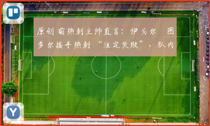 原创 前热刺主帅直言:伊戈尔・图多尔接手热刺 “注定失败”,队内氛围 “ toxic 至极”