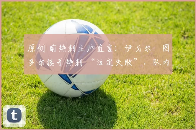 原创 前热刺主帅直言：伊戈尔・图多尔接手热刺 “注定失败”，队内氛围 “ toxic 至极”