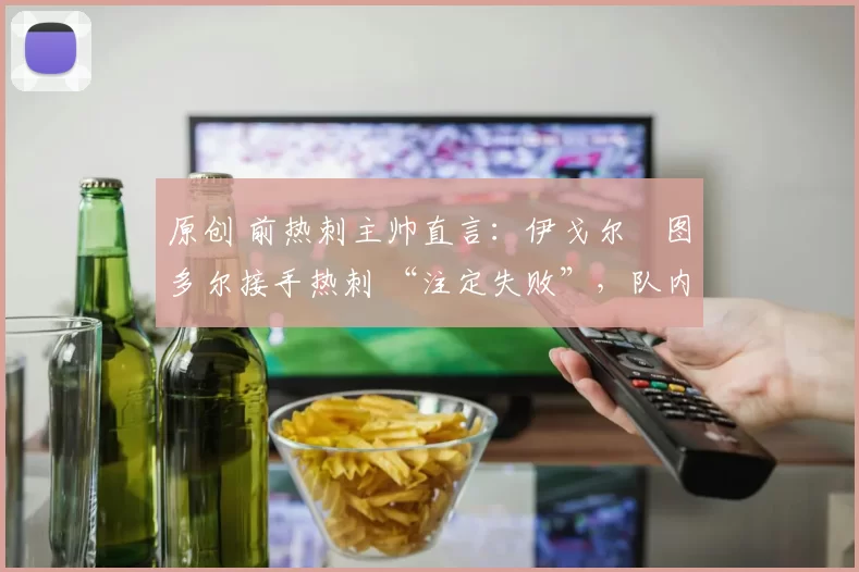 原创 前热刺主帅直言:伊戈尔・图多尔接手热刺 “注定失败”,队内氛围 “ toxic 至极”