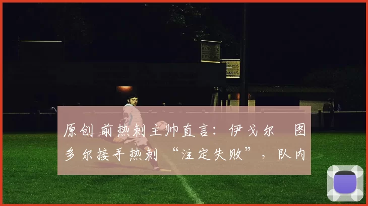 原创 前热刺主帅直言：伊戈尔・图多尔接手热刺 “注定失败”，队内氛围 “ toxic 至极”