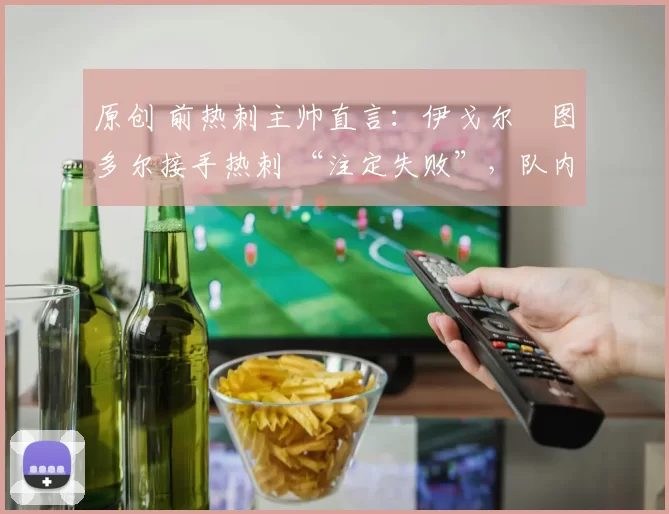 原创 前热刺主帅直言：伊戈尔・图多尔接手热刺 “注定失败”，队内氛围 “ toxic 至极”