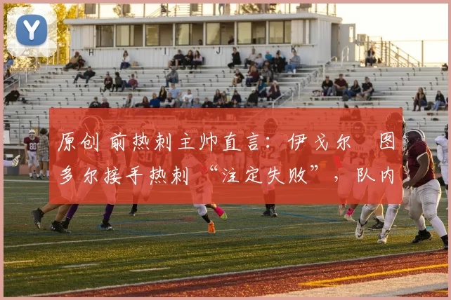 原创 前热刺主帅直言：伊戈尔・图多尔接手热刺 “注定失败”，队内氛围 “ toxic 至极”