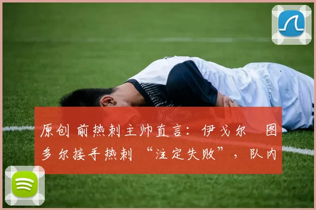 原创 前热刺主帅直言：伊戈尔・图多尔接手热刺 “注定失败”，队内氛围 “ toxic 至极”