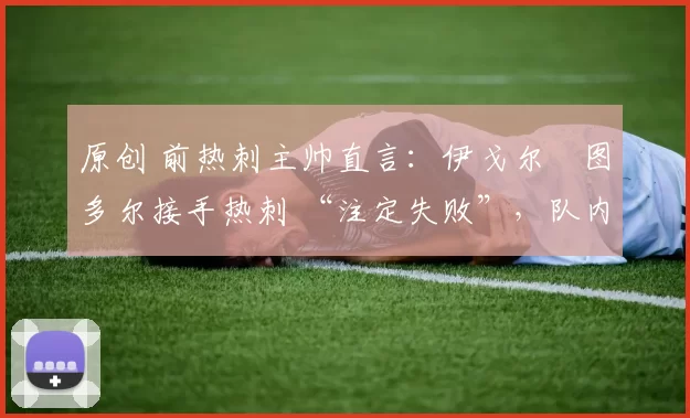 原创 前热刺主帅直言:伊戈尔・图多尔接手热刺 “注定失败”,队内氛围 “ toxic 至极”