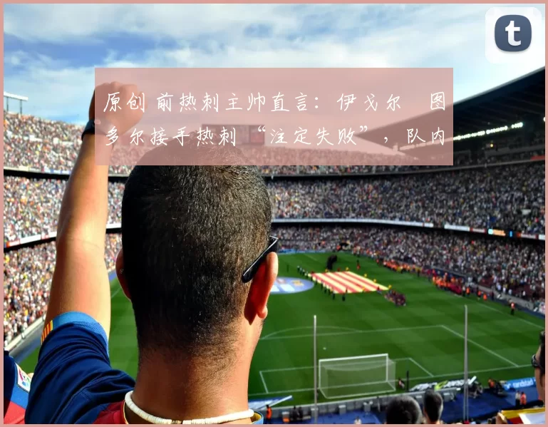 原创 前热刺主帅直言：伊戈尔・图多尔接手热刺 “注定失败”，队内氛围 “ toxic 至极”
