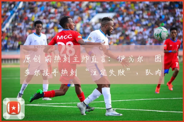 原创 前热刺主帅直言:伊戈尔・图多尔接手热刺 “注定失败”,队内氛围 “ toxic 至极”