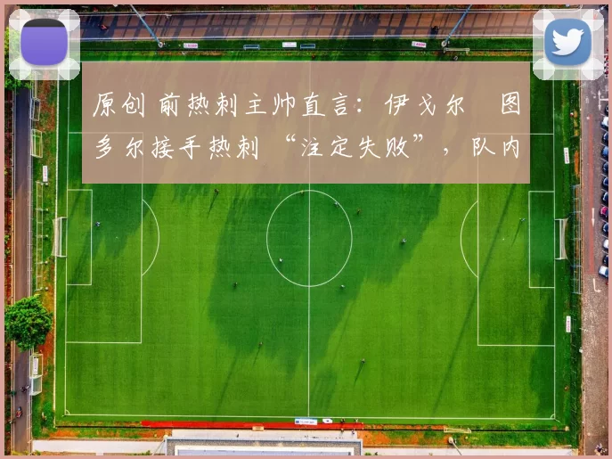 原创 前热刺主帅直言：伊戈尔・图多尔接手热刺 “注定失败”，队内氛围 “ toxic 至极”