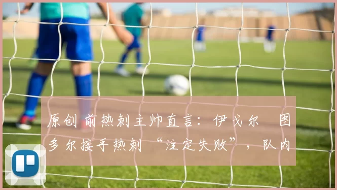 原创 前热刺主帅直言：伊戈尔・图多尔接手热刺 “注定失败”，队内氛围 “ toxic 至极”