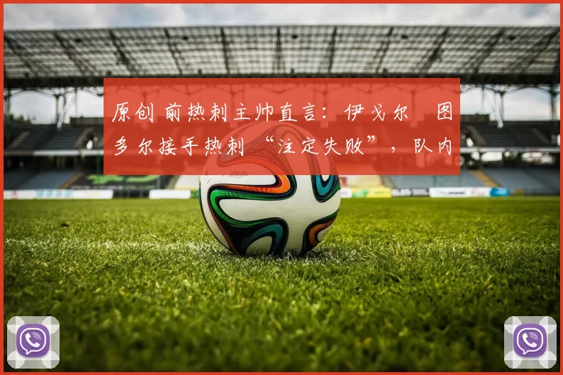 原创 前热刺主帅直言：伊戈尔・图多尔接手热刺 “注定失败”，队内氛围 “ toxic 至极”