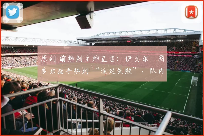 原创 前热刺主帅直言：伊戈尔・图多尔接手热刺 “注定失败”，队内氛围 “ toxic 至极”