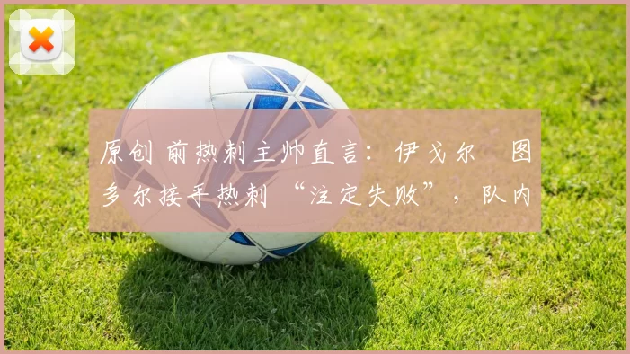 原创 前热刺主帅直言:伊戈尔・图多尔接手热刺 “注定失败”,队内氛围 “ toxic 至极”