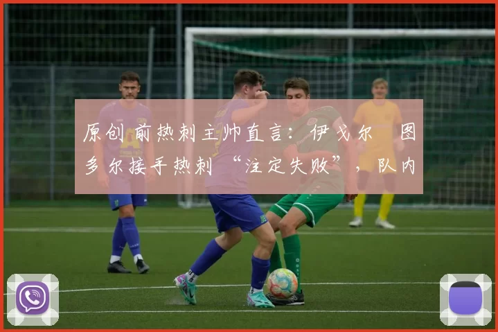 原创 前热刺主帅直言:伊戈尔・图多尔接手热刺 “注定失败”,队内氛围 “ toxic 至极”