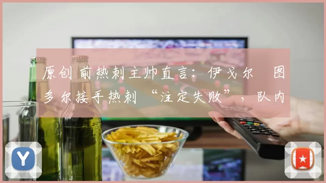 原创 前热刺主帅直言:伊戈尔・图多尔接手热刺 “注定失败”,队内氛围 “ toxic 至极”