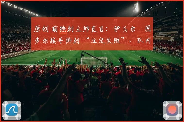 原创 前热刺主帅直言：伊戈尔・图多尔接手热刺 “注定失败”，队内氛围 “ toxic 至极”