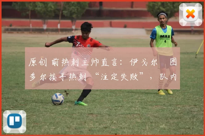 原创 前热刺主帅直言:伊戈尔・图多尔接手热刺 “注定失败”,队内氛围 “ toxic 至极”