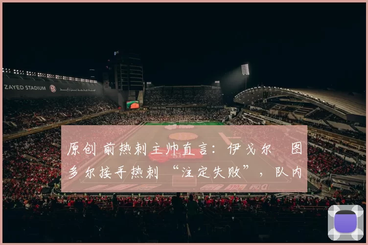 原创 前热刺主帅直言:伊戈尔・图多尔接手热刺 “注定失败”,队内氛围 “ toxic 至极”