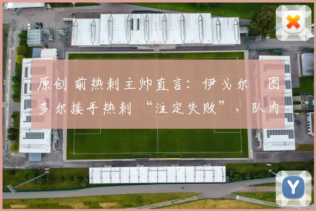 原创 前热刺主帅直言：伊戈尔・图多尔接手热刺 “注定失败”，队内氛围 “ toxic 至极”