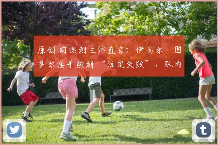 原创 前热刺主帅直言：伊戈尔・图多尔接手热刺 “注定失败”，队内氛围 “ toxic 至极”