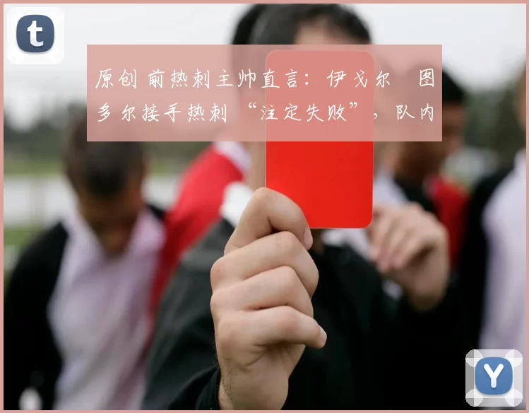 原创 前热刺主帅直言：伊戈尔・图多尔接手热刺 “注定失败”，队内氛围 “ toxic 至极”